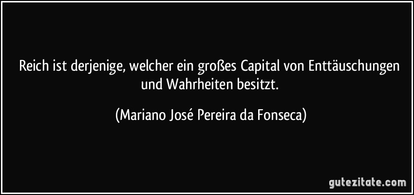 Reich ist derjenige, welcher ein großes Capital von Enttäuschungen und Wahrheiten besitzt. (Mariano José Pereira da Fonseca)