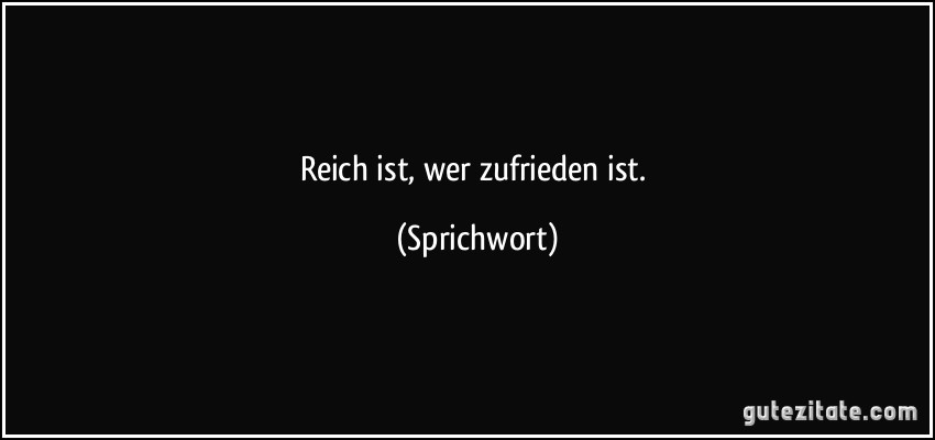 Reich ist, wer zufrieden ist. (Sprichwort)