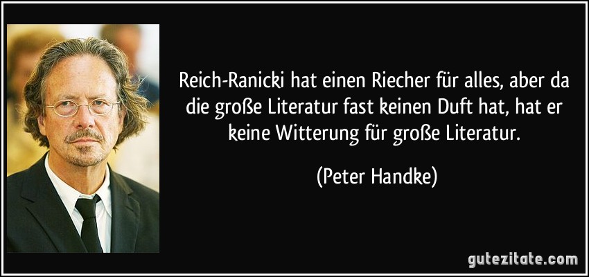 Reich-Ranicki hat einen Riecher für alles, aber da die große Literatur fast keinen Duft hat, hat er keine Witterung für große Literatur. (Peter Handke)