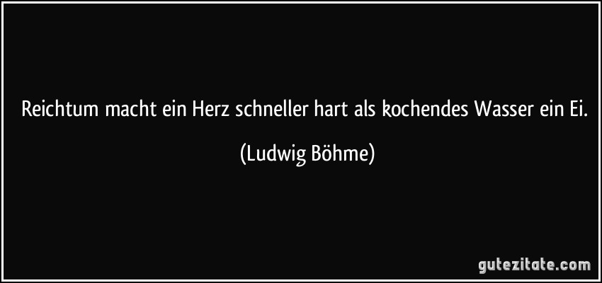 Reichtum macht ein Herz schneller hart als kochendes Wasser ein Ei. (Ludwig Böhme)