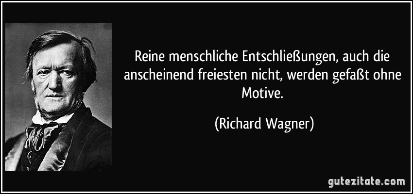 Reine menschliche Entschließungen, auch die anscheinend freiesten nicht, werden gefaßt ohne Motive. (Richard Wagner)