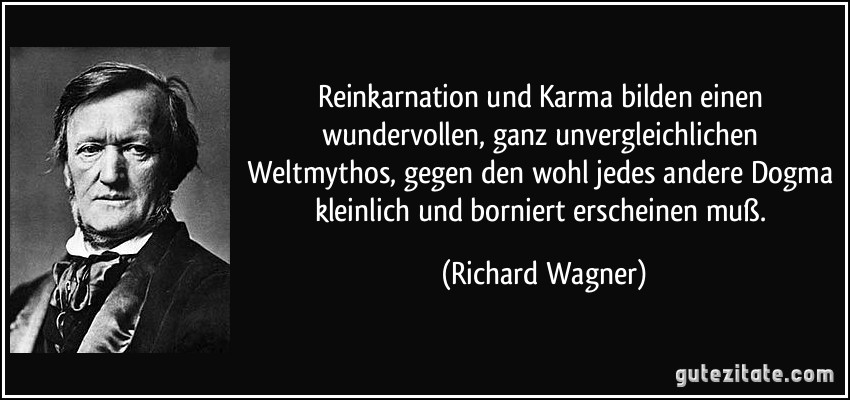 Reinkarnation und Karma bilden einen wundervollen, ganz unvergleichlichen Weltmythos, gegen den wohl jedes andere Dogma kleinlich und borniert erscheinen muß. (Richard Wagner)