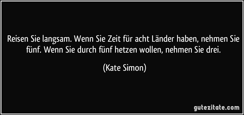 Reisen Sie langsam. Wenn Sie Zeit für acht Länder haben, nehmen Sie fünf. Wenn Sie durch fünf hetzen wollen, nehmen Sie drei. (Kate Simon)