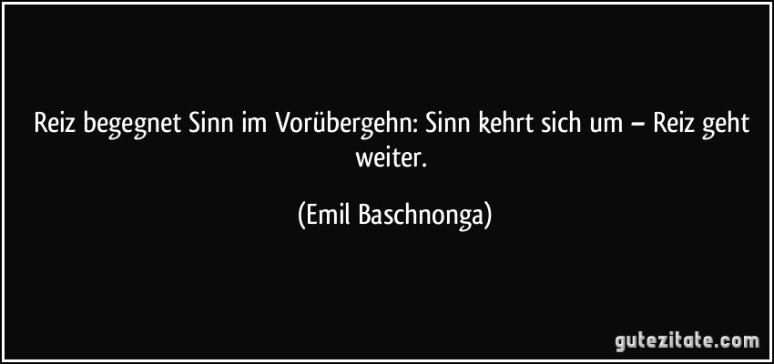 Reiz begegnet Sinn im Vorübergehn: Sinn kehrt sich um – Reiz geht weiter. (Emil Baschnonga)