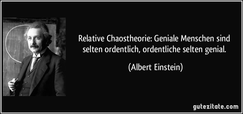 Relative Chaostheorie: Geniale Menschen sind selten ordentlich, ordentliche selten genial. (Albert Einstein)