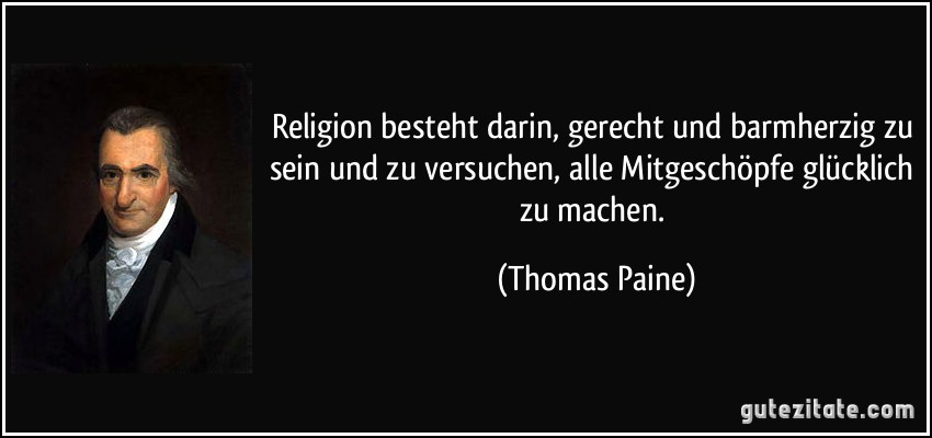 Religion besteht darin, gerecht und barmherzig zu sein und zu versuchen, alle Mitgeschöpfe glücklich zu machen. (Thomas Paine)