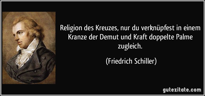 Religion des Kreuzes, nur du verknüpfest in einem Kranze der Demut und Kraft doppelte Palme zugleich. (Friedrich Schiller)