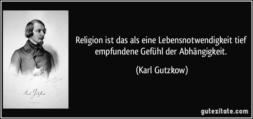 Religion ist das als eine Lebensnotwendigkeit tief empfundene Gefühl der Abhängigkeit. (Karl Gutzkow)