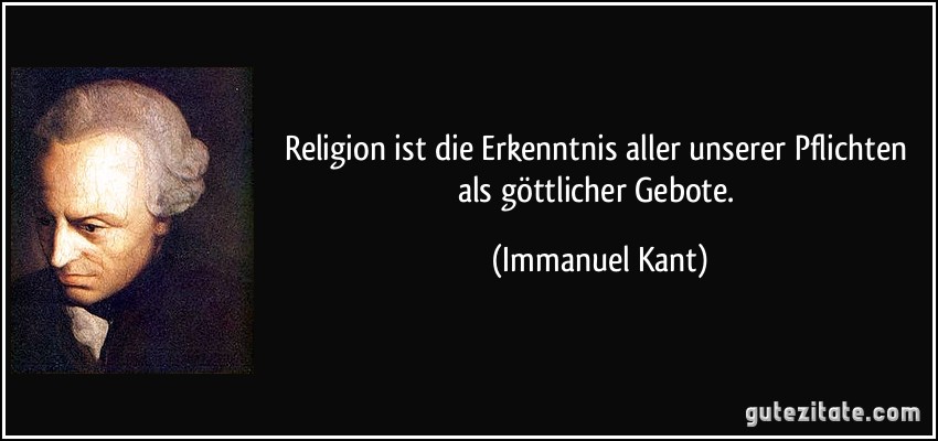 Religion ist die Erkenntnis aller unserer Pflichten als göttlicher Gebote. (Immanuel Kant)
