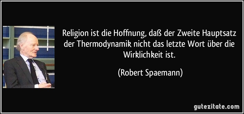 Religion ist die Hoffnung, daß der Zweite Hauptsatz der Thermodynamik nicht das letzte Wort über die Wirklichkeit ist. (Robert Spaemann)
