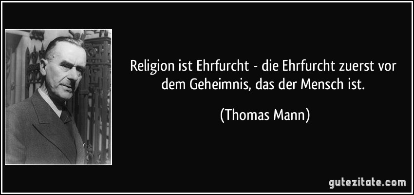 Religion ist Ehrfurcht - die Ehrfurcht zuerst vor dem Geheimnis, das der Mensch ist. (Thomas Mann)