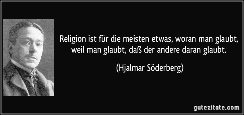 Religion ist für die meisten etwas, woran man glaubt, weil man glaubt, daß der andere daran glaubt. (Hjalmar Söderberg)
