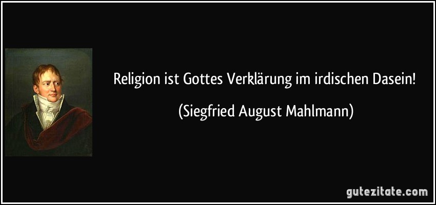 Religion ist Gottes Verklärung im irdischen Dasein! (Siegfried August Mahlmann)