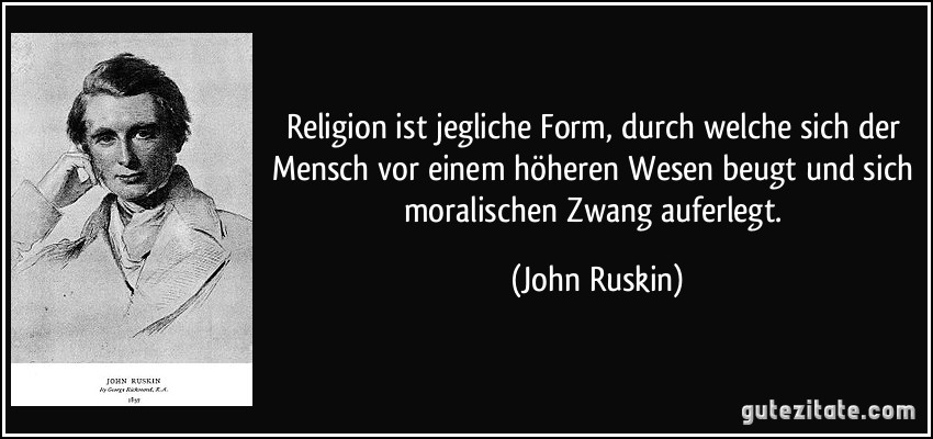 Religion ist jegliche Form, durch welche sich der Mensch vor einem höheren Wesen beugt und sich moralischen Zwang auferlegt. (John Ruskin)