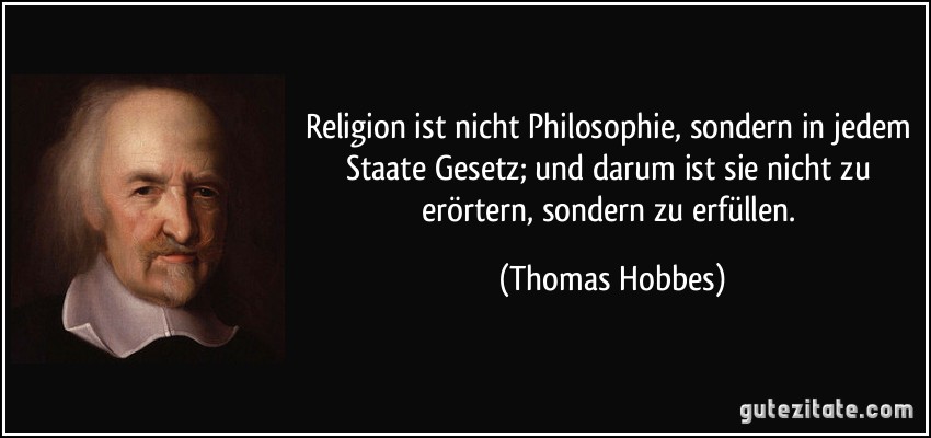 Religion ist nicht Philosophie, sondern in jedem Staate Gesetz; und darum ist sie nicht zu erörtern, sondern zu erfüllen. (Thomas Hobbes)