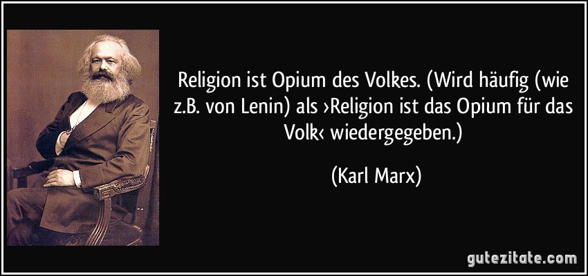Religion ist Opium des Volkes. (Wird häufig (wie z.B. von Lenin) als ›Religion ist das Opium für das Volk‹ wiedergegeben.) (Karl Marx)