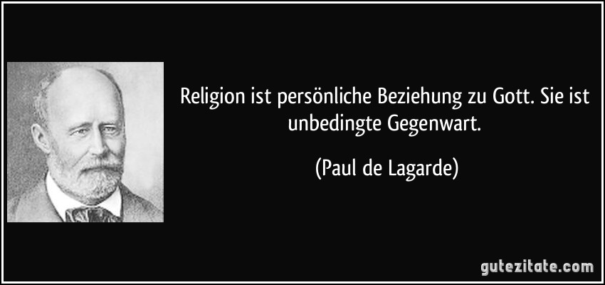 Religion ist persönliche Beziehung zu Gott. Sie ist unbedingte Gegenwart. (Paul de Lagarde)
