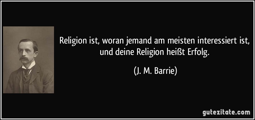 Religion ist, woran jemand am meisten interessiert ist, und deine Religion heißt Erfolg. (J. M. Barrie)