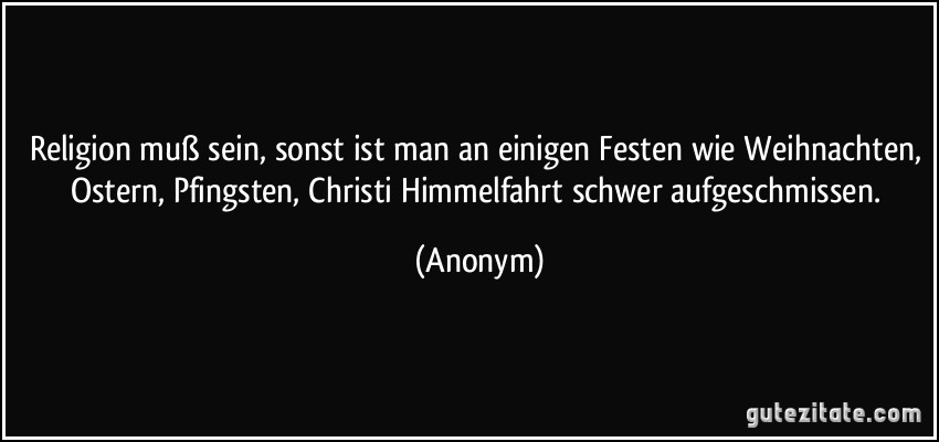 Religion muß sein, sonst ist man an einigen Festen wie Weihnachten, Ostern, Pfingsten, Christi Himmelfahrt schwer aufgeschmissen. (Anonym)