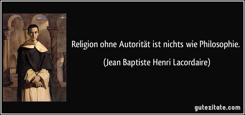 Religion ohne Autorität ist nichts wie Philosophie. (Jean Baptiste Henri Lacordaire)