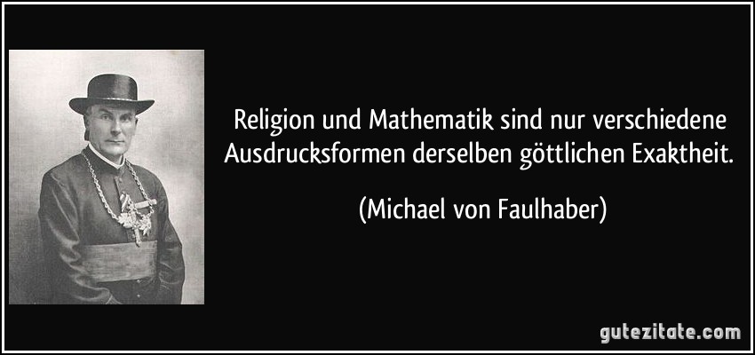Religion und Mathematik sind nur verschiedene Ausdrucksformen derselben göttlichen Exaktheit. (Michael von Faulhaber)