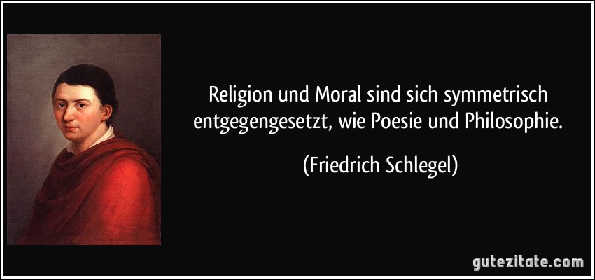 Religion und Moral sind sich symmetrisch entgegengesetzt, wie Poesie und Philosophie. (Friedrich Schlegel)