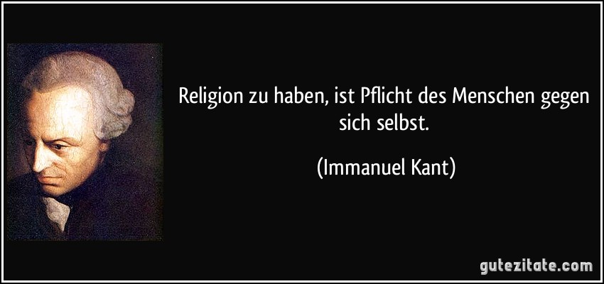 Religion zu haben, ist Pflicht des Menschen gegen sich selbst. (Immanuel Kant)