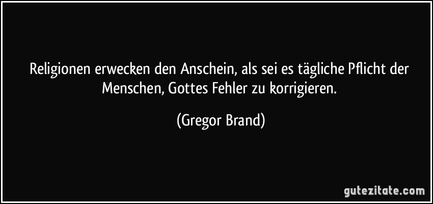 Religionen erwecken den Anschein, als sei es tägliche Pflicht der Menschen, Gottes Fehler zu korrigieren. (Gregor Brand)