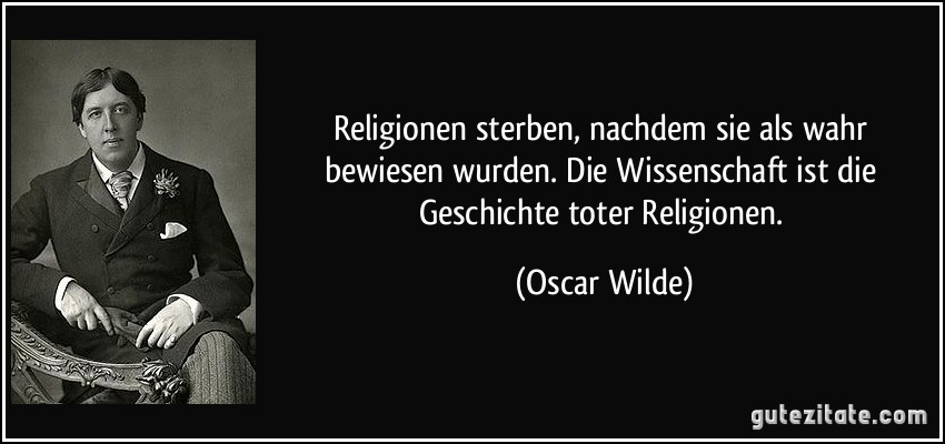 Religionen sterben, nachdem sie als wahr bewiesen wurden. Die Wissenschaft ist die Geschichte toter Religionen. (Oscar Wilde)