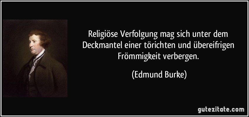 Religiöse Verfolgung mag sich unter dem Deckmantel einer törichten und übereifrigen Frömmigkeit verbergen. (Edmund Burke)