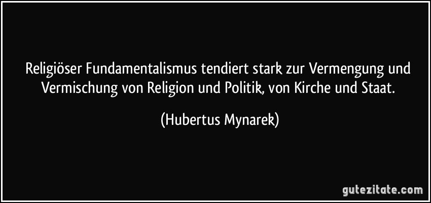 Religiöser Fundamentalismus tendiert stark zur Vermengung und Vermischung von Religion und Politik, von Kirche und Staat. (Hubertus Mynarek)