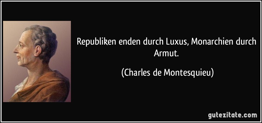 Republiken enden durch Luxus, Monarchien durch Armut. (Charles de Montesquieu)