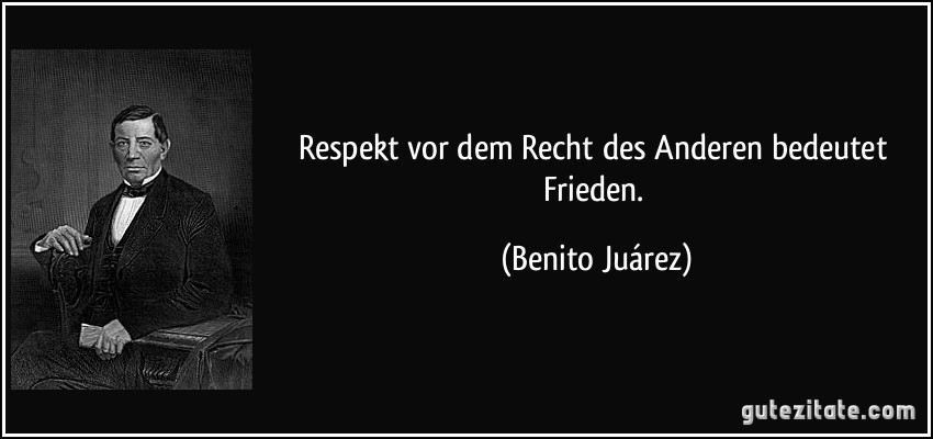 Respekt vor dem Recht des Anderen bedeutet Frieden. (Benito Juárez)