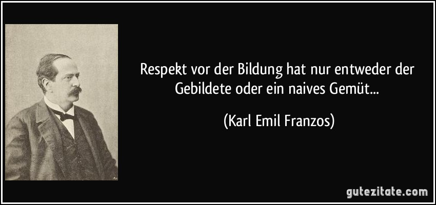 Respekt vor der Bildung hat nur entweder der Gebildete oder ein naives Gemüt... (Karl Emil Franzos)