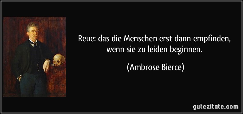 Reue: das die Menschen erst dann empfinden, wenn sie zu leiden beginnen. (Ambrose Bierce)