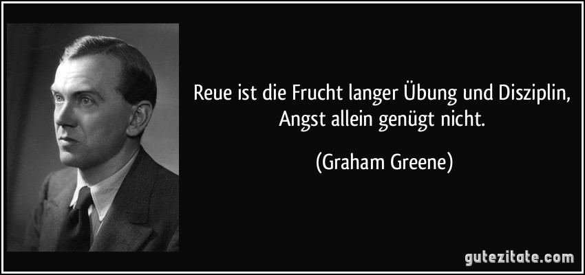 Reue ist die Frucht langer Übung und Disziplin, Angst allein genügt nicht. (Graham Greene)