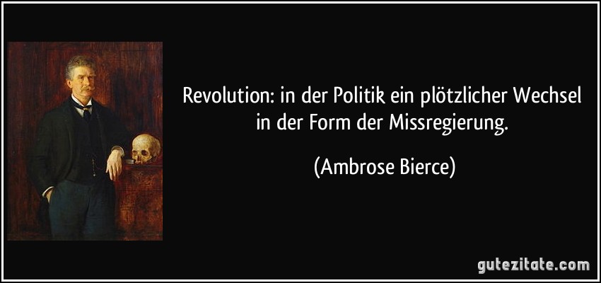 Revolution: in der Politik ein plötzlicher Wechsel in der Form der Missregierung. (Ambrose Bierce)