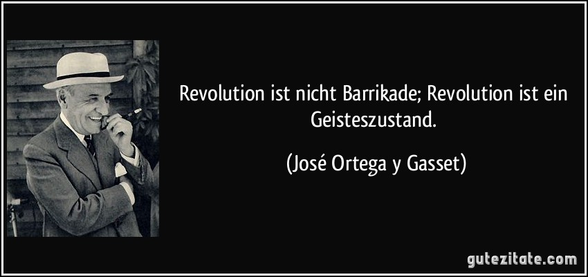 Revolution ist nicht Barrikade; Revolution ist ein Geisteszustand. (José Ortega y Gasset)