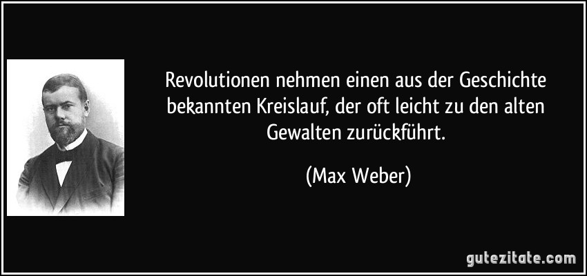 Revolutionen nehmen einen aus der Geschichte bekannten Kreislauf, der oft leicht zu den alten Gewalten zurückführt. (Max Weber)
