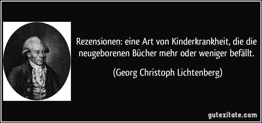 Rezensionen: eine Art von Kinderkrankheit, die die neugeborenen Bücher mehr oder weniger befällt. (Georg Christoph Lichtenberg)