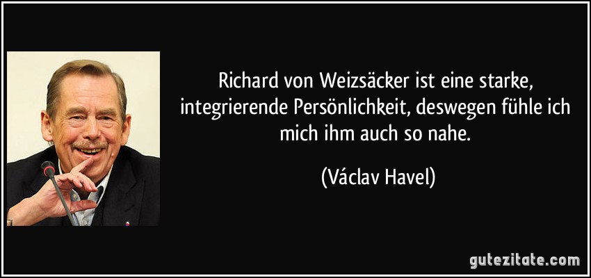 Richard von Weizsäcker ist eine starke, integrierende Persönlichkeit, deswegen fühle ich mich ihm auch so nahe. (Václav Havel)