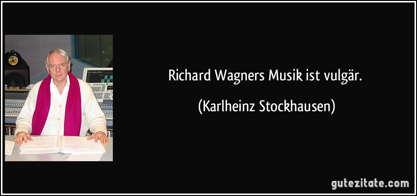 Richard Wagners Musik ist vulgär. (Karlheinz Stockhausen)