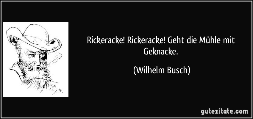 Rickeracke! Rickeracke! / Geht die Mühle mit Geknacke. (Wilhelm Busch)