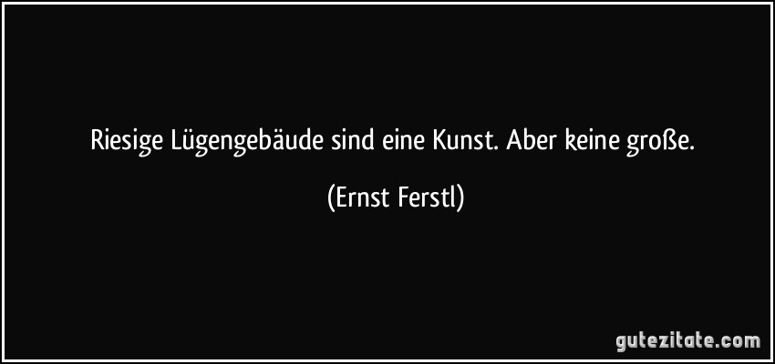 Riesige Lügengebäude sind eine Kunst. Aber keine große. (Ernst Ferstl)