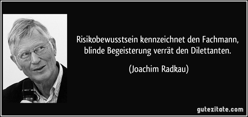 Risikobewusstsein kennzeichnet den Fachmann, blinde Begeisterung verrät den Dilettanten. (Joachim Radkau)