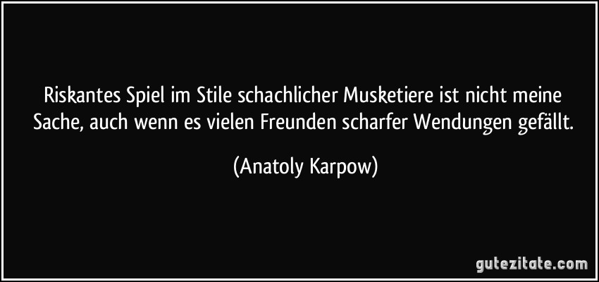 Riskantes Spiel im Stile schachlicher Musketiere ist nicht meine Sache, auch wenn es vielen Freunden scharfer Wendungen gefällt. (Anatoly Karpow)