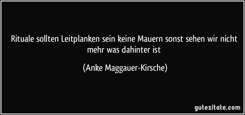 Rituale sollten Leitplanken sein keine Mauern sonst sehen wir nicht mehr was dahinter ist (Anke Maggauer-Kirsche)