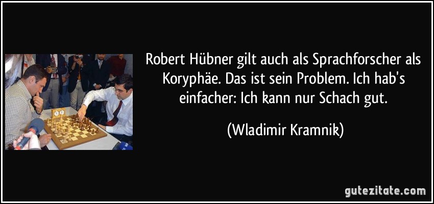 Robert Hübner gilt auch als Sprachforscher als Koryphäe. Das ist sein Problem. Ich hab's einfacher: Ich kann nur Schach gut. (Wladimir Kramnik)