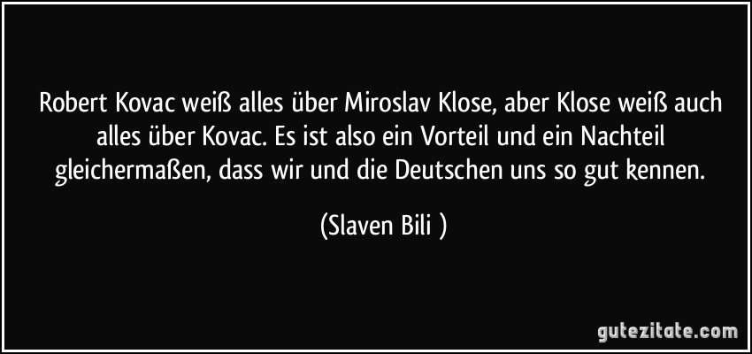 Robert Kovac weiß alles über Miroslav Klose, aber Klose weiß auch alles über Kovac. Es ist also ein Vorteil und ein Nachteil gleichermaßen, dass wir und die Deutschen uns so gut kennen. (Slaven Bilić)