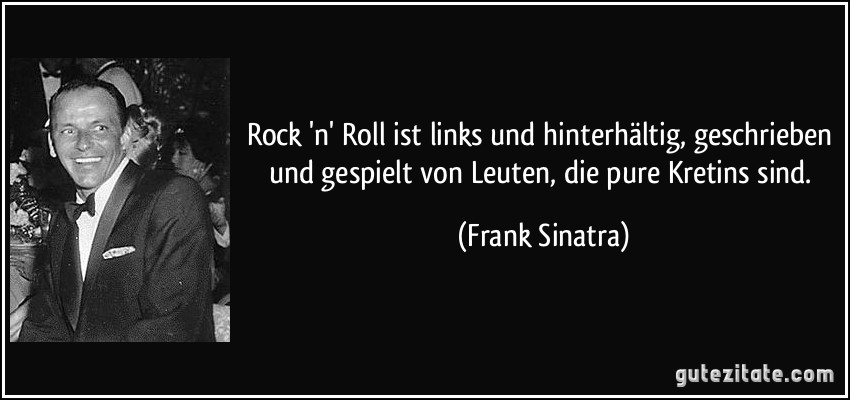 Rock 'n' Roll ist links und hinterhältig, geschrieben und gespielt von Leuten, die pure Kretins sind. (Frank Sinatra)